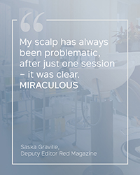 "My scalp has always been problematic, after just one session – it was clear. MIRACULOUS" Saska Graville